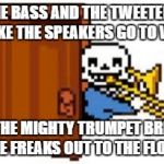 Sans Playing The Trombone | THE BASS AND THE TWEETERS MAKE THE SPEAKERS GO TO WAR; AH, THE MIGHTY TRUMPET BRINGS THE FREAKS OUT TO THE FLOOR | image tagged in sans playing the trombone | made w/ Imgflip meme maker