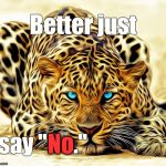 Sometimes, as the Playwright says, "Discretion is the better part of valor." | Better just; No; say "No." | image tagged in big cat,dare,just say no,i dare you,say that again i dare you | made w/ Imgflip meme maker