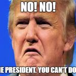 Donald trump crying | NO! NO! I'M THE PRESIDENT. YOU CAN'T DO THIS! | image tagged in donald trump crying | made w/ Imgflip meme maker