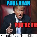 Trump You're Fired | PAUL RYAN; YOU'RE FIRED; THIS CAN'T HAPPEN SOON ENOUGH | image tagged in trump you're fired | made w/ Imgflip meme maker