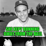 BASEBALL OPENING DAY APRIL 3rd!!! I know a few of yours, but put your team in the comments! | WE HAD TO LET CINDERELLA GO AFTER LAST SEASON; SHE KEPT RUNNING AWAY FROM THE BALL | image tagged in yogi berra puns,detroit tigers | made w/ Imgflip meme maker