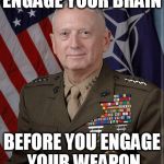 General Mattis: Engage your brain | ENGAGE YOUR BRAIN; BEFORE YOU ENGAGE YOUR WEAPON | image tagged in mattis,mattis quotes,mad dog | made w/ Imgflip meme maker