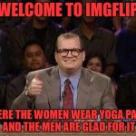 all yoga pants, all the time | WELCOME TO IMGFLIP WHERE THE WOMEN WEAR YOGA PANTS AND THE MEN ARE GLAD FOR IT | image tagged in drew carey,yoga pants week | made w/ Imgflip meme maker
