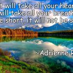 Life | “It will take all your heart, it will take all your breath
It will be short, it will not be simple”; ~Adrienne Rich | image tagged in adrienne rich,beauty,landscape,living,poetry | made w/ Imgflip meme maker