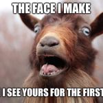 That's why I only went on one blind date, | THE FACE I MAKE; WHEN I SEE YOURS FOR THE FIRST TIME | image tagged in goatscream2014 | made w/ Imgflip meme maker