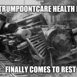 train wreck | THE TRUMPDONTCARE HEALTH PLAN; FINALLY COMES TO REST | image tagged in train wreck | made w/ Imgflip meme maker