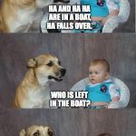 Bad joke dog | HA AND HA HA ARE IN A BOAT, HA FALLS OVER. WHO IS LEFT IN THE BOAT? WHY ARE YOU LAUGHING? SOMEONE DROWNED! | image tagged in bad joke dog | made w/ Imgflip meme maker