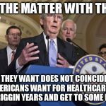 Republican senators | WTF IS THE MATTER WITH THE GOP? WHAT THEY WANT DOES NOT COINCIDE WITH WHAT AMERICANS WANT FOR HEALTHCARE,LET IT GO AFTER 8 FRIGGIN YEARS AND GET TO SOME REAL WORK | image tagged in republican senators | made w/ Imgflip meme maker