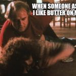 Marlon Brando - Butter Scene | WHEN SOMEONE ASKS ME
IF I LIKE BUTTER ON MY TOAST | image tagged in marlon brando - butter scene | made w/ Imgflip meme maker