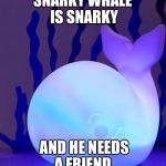Snarky Whale | SNARKY WHALE IS SNARKY; AND HE NEEDS A FRIEND | image tagged in snarky whale | made w/ Imgflip meme maker
