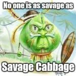 Savage Cabbage | No one is as savage as; Savage Cabbage | image tagged in savage cabbage | made w/ Imgflip meme maker