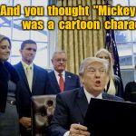 Trump team is "Mickey Mouse" | And  you  thought  "Mickey  Mouse"  was  a  cartoon  character ! | image tagged in trump team at white house,donald trump,michael flynn,reince priebus,mike pence,kellyanne conway | made w/ Imgflip meme maker