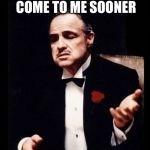 Godfather  | YOU SHOULD HAVE COME TO ME SOONER | image tagged in godfather | made w/ Imgflip meme maker