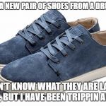 Blue Suede Shoes | I BOUGHT A NEW PAIR OF SHOES FROM A DRUG DEALER; I DON'T KNOW WHAT THEY ARE LACED WITH, BUT I HAVE BEEN TRIPPIN ALL DAY | image tagged in blue suede shoes | made w/ Imgflip meme maker