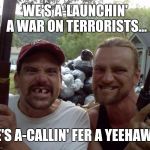 Terrorists beware!... | WE'S A-LAUNCHIN' A WAR ON TERRORISTS... WE'S A-CALLIN' FER A YEEHAW'D! | image tagged in rednecks,yeehaw,terrorist,osama goat slammin',funny memes | made w/ Imgflip meme maker