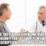Yoga pants - the sure cure for erectile dysfunction!  | DOC, INSTEAD OF GIVING ME VIAGRA, COULDN'T YOU JUST WRITE MY WIFE A PRESCRIPTION FOR SOME YOGA PANTS? | image tagged in man talking to doctor,yoga pants week,yoga pants,yoga,viagra,erectile dysfunction | made w/ Imgflip meme maker