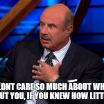 Dr. Phill McGraw | YOU WOULDNT CARE SO MUCH ABOUT WHAT PEOPLE THINK ABOUT YOU, IF YOU KNEW HOW LITTLE THEY DID | image tagged in dr phill mcgraw | made w/ Imgflip meme maker