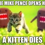 Kittens Running from Domo | EVERY TIME MIKE PENCE OPENS HIS MOUTH A KITTEN DIES | image tagged in kittens running from domo | made w/ Imgflip meme maker