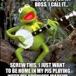 Kermit guitar  | HERE'S ONE FOR MY BOSS. I CALL IT... SCREW THIS. I JUST WANT TO BE HOME IN MY PJS PLAYING WITH MY YOUNIQUE MAKEUP. | image tagged in kermit guitar | made w/ Imgflip meme maker