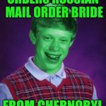 Bad Luck Brian (Radioactive) | ORDERS RUSSIAN MAIL ORDER BRIDE; FROM CHERNOBYL | image tagged in bad luck brian radioactive,memes | made w/ Imgflip meme maker