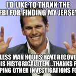 tom brady | I'D LIKE TO THANK THE FBI FOR FINDING MY JERSEY; ENDLESS MAN HOURS HAVE RECOVERED THIS HISTORICAL ITEM...THANKS FOR DROPPING OTHER INVESTIGATIONS FOR ME! | image tagged in tom brady | made w/ Imgflip meme maker