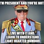 Trump | I'M PRESIDENT AND YOU'RE NOT; LIVE WITH IT AND LEARN TO UNDERSTAND LIGHT HEARTED HUMOUR | image tagged in trump | made w/ Imgflip meme maker