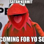 Red Kermit | SATAN KERMIT; IS COMING FOR YO SOUL | image tagged in red kermit | made w/ Imgflip meme maker