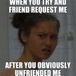 how about no | WHEN YOU TRY AND FRIEND REQUEST ME; AFTER YOU OBVIOUSLY UNFRIENDED ME | image tagged in how about no | made w/ Imgflip meme maker