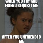 how about no | WHEN YOU TRY AND FRIEND REQUEST ME; AFTER YOU UNFRIENDED ME | image tagged in how about no | made w/ Imgflip meme maker