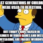 SimpsonsLawyer | PAST GENERATIONS OF CHILDREN WERE USED TO REJECTION. BUT TODAY'S KIDS, RAISED IN A CLIMATE OF VIDEO GAMES AND INSTANT MESSAGING, ARE FRAGILE WEIRDOS. | image tagged in simpsonslawyer | made w/ Imgflip meme maker