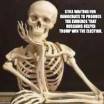 Still waiting | STILL WAITING FOR DEMOCRATS TO PRODUCE THE EVIDENCE THAT RUSSIANS HELPED TRUMP WIN THE ELECTION. | image tagged in still waiting | made w/ Imgflip meme maker