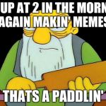 thats a paddlin | UP AT 2 IN THE MORN AGAIN MAKIN' MEMES; THATS A PADDLIN' | image tagged in thats a paddlin,just watched a simpsons marathon | made w/ Imgflip meme maker