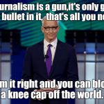 Anderson Cooper CNN Debate | Journalism is a gun,it's only got one bullet in it,  that's all you need. Aim it right and you can blow a knee cap off the world. | image tagged in anderson cooper cnn debate | made w/ Imgflip meme maker