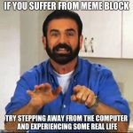 Billy Mays | IF YOU SUFFER FROM MEME BLOCK; TRY STEPPING AWAY FROM THE COMPUTER AND EXPERIENCING SOME REAL LIFE | image tagged in billy mays | made w/ Imgflip meme maker