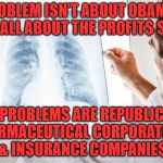 medicine doctor | THE PROBLEM I$N'T ABOUT OBAMACARE IT'$ ALL ABOUT THE PROFIT$ $$$; THE PROBLEMS ARE REPUBLICANS PHARMACEUTICAL CORPORATION$ & IN$URANCE COMPANIE$ | image tagged in medicine doctor | made w/ Imgflip meme maker