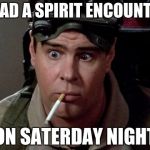 This is a true story | I HAD A SPIRIT ENCOUNTER; ON SATERDAY NIGHT | image tagged in dan aykroyd - ghostbusters,ghost | made w/ Imgflip meme maker
