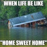 Life be like | WHEN LIFE BE LIKE; "HOME SWEET HOME" | image tagged in sinking house,life sucks,well this sucks,river,house | made w/ Imgflip meme maker