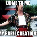Ace Ventura | COME TO ME; MY PREZI CREATIONS | image tagged in ace ventura | made w/ Imgflip meme maker