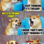 Such Joke Much Cringe Wow | WHAT'S BUGGING YOU DOGE? I KEEP THINKING IT'S TUESDAY; BUT IT IS TUESDAY TODAY! I KNOW. THAT'S WHY I KEEP THINKING IT. SUCH MOMENT; MUCH FUN; VERY CRINGE; POOR DAWG; WOW | image tagged in dad joke doge | made w/ Imgflip meme maker