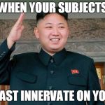 Kim Jong-Un haircut | WHEN YOUR SUBJECTS; CAST INNERVATE ON YOU | image tagged in kim jong-un haircut | made w/ Imgflip meme maker