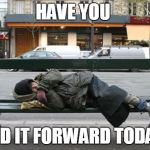 Homeless | HAVE YOU; PAID IT FORWARD TODAY? | image tagged in homeless | made w/ Imgflip meme maker