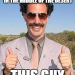 Borat two thumbs up | WHO JUST FOUND A HOUSE IN THE MIDDLE OF THE DESERT; THIS GUY | image tagged in borat two thumbs up | made w/ Imgflip meme maker