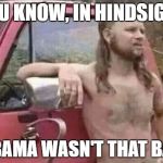 Every President Seems to Get Worse | YOU KNOW, IN HINDSIGHT; OBAMA WASN'T THAT BAD | image tagged in redneck,trump,obama,president,memes,funny | made w/ Imgflip meme maker