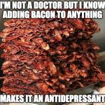 Take two and call me in the morning. | I'M NOT A DOCTOR BUT I KNOW ADDING BACON TO ANYTHING; MAKES IT AN ANTIDEPRESSANT | image tagged in bacon,antidepressant,doctor,depression | made w/ Imgflip meme maker