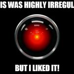 This was highly irregular but I liked it! | THIS WAS HIGHLY IRREGULAR; BUT I LIKED IT! | image tagged in hal 9000 | made w/ Imgflip meme maker