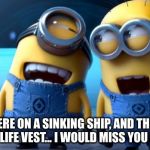 MINIONS AY AJA | IF WE WERE ON A SINKING SHIP, AND THERE WAS ONLY ONE LIFE VEST... I WOULD MISS YOU SO MUCH. | image tagged in minions ay aja | made w/ Imgflip meme maker
