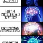 Expanding brain  | DIES 30 MINUTES AFTER SPAWNING IN; DIES 10 MINUTES AFTER SPAWNING; DIES IMMEDIATELY AFTER SPAWNING IN; DIES BEFORE SPAWNING IN | image tagged in expanding brain | made w/ Imgflip meme maker