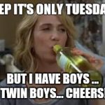 white wine | YEP IT'S ONLY TUESDAY; BUT I HAVE BOYS ... TWIN BOYS... CHEERS! | image tagged in white wine | made w/ Imgflip meme maker