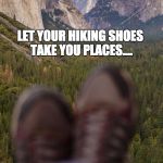 Yosemite Hiking | LET YOUR HIKING SHOES TAKE YOU PLACES.... | image tagged in yosemite hiking,hiking,camping,california | made w/ Imgflip meme maker