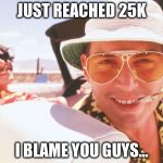 Fear and loathing | JUST REACHED 25K; I BLAME YOU GUYS... | image tagged in fear and loathing | made w/ Imgflip meme maker